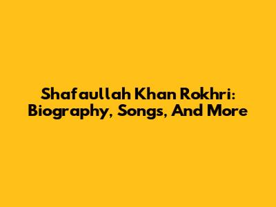 Shafaullah Khan Rokhri: Biography, Songs, And More