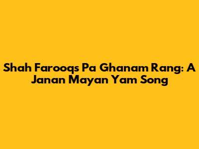 Shah Farooq's Pa Ghanam Rang: A Janan Mayan Yam Song