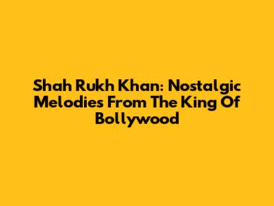 Shah Rukh Khan: Nostalgic Melodies From The King Of Bollywood