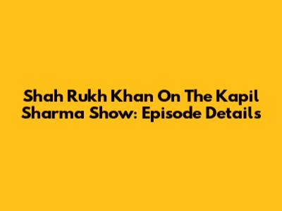 Shah Rukh Khan On The Kapil Sharma Show: Episode Details