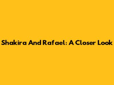 Shakira And Rafael: A Closer Look