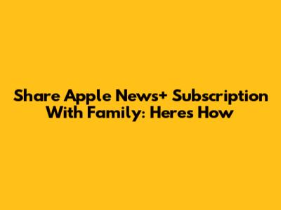 Share Apple News+ Subscription With Family: Here's How