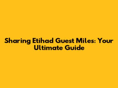 Sharing Etihad Guest Miles: Your Ultimate Guide