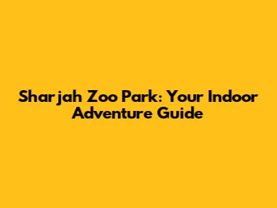Sharjah Zoo Park: Your Indoor Adventure Guide