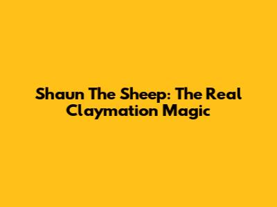 Shaun The Sheep: The Real Claymation Magic