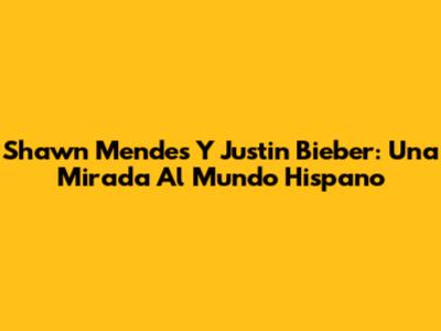 Shawn Mendes Y Justin Bieber: Una Mirada Al Mundo Hispano