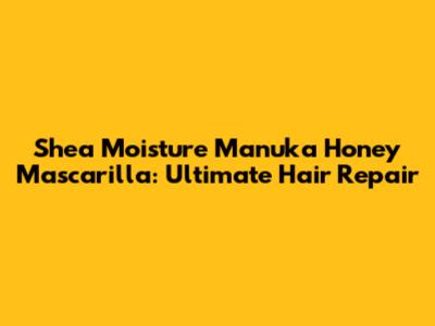 Shea Moisture Manuka Honey Mascarilla: Ultimate Hair Repair