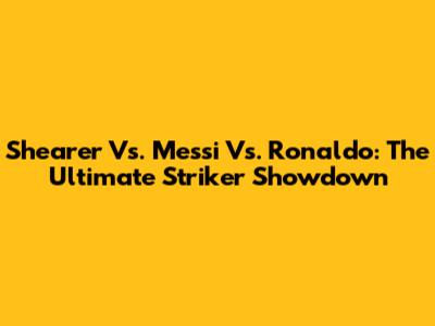 Shearer Vs. Messi Vs. Ronaldo: The Ultimate Striker Showdown