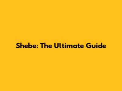 Shebe: The Ultimate Guide