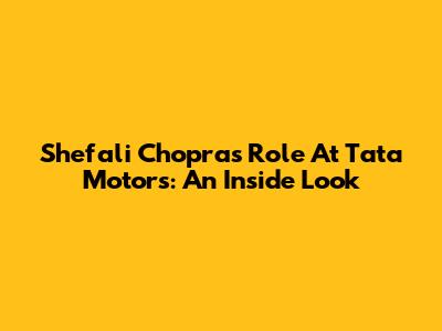 Shefali Chopra's Role At Tata Motors: An Inside Look