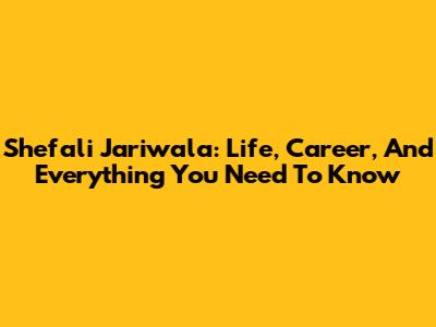 Shefali Jariwala: Life, Career, And Everything You Need To Know