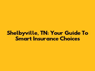 Shelbyville, TN: Your Guide To Smart Insurance Choices