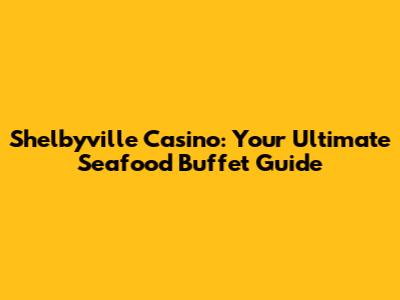 Shelbyville Casino: Your Ultimate Seafood Buffet Guide