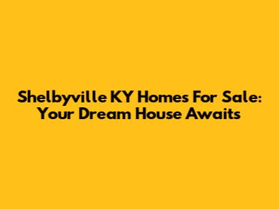Shelbyville KY Homes For Sale: Your Dream House Awaits