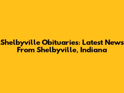 Shelbyville Obituaries: Latest News From Shelbyville, Indiana