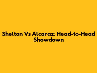 Shelton Vs Alcaraz: Head-to-Head Showdown