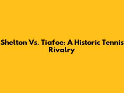 Shelton Vs. Tiafoe: A Historic Tennis Rivalry