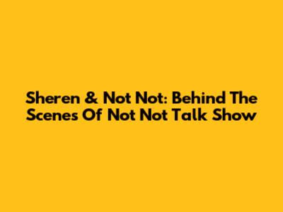 Sheren & Not Not: Behind The Scenes Of 'Not Not Talk Show'