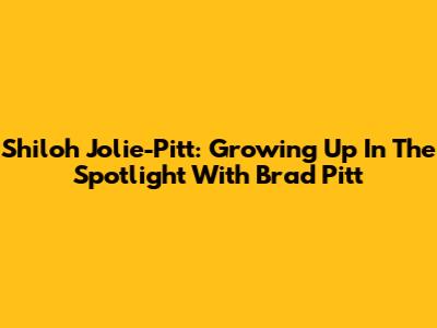 Shiloh Jolie-Pitt: Growing Up In The Spotlight With Brad Pitt