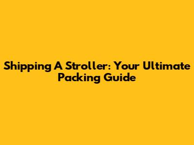 Shipping A Stroller: Your Ultimate Packing Guide