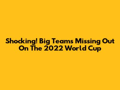 Shocking! Big Teams Missing Out On The 2022 World Cup