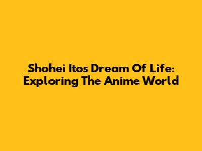 Shohei Ito's Dream Of Life: Exploring The Anime World