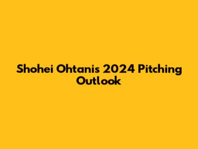 Shohei Ohtani's 2024 Pitching Outlook