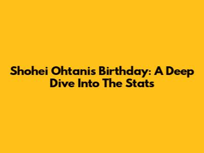 Shohei Ohtani's Birthday: A Deep Dive Into The Stats