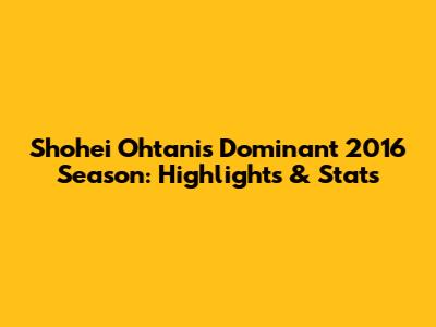 Shohei Ohtani's Dominant 2016 Season: Highlights & Stats