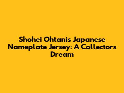 Shohei Ohtani's Japanese Nameplate Jersey: A Collector's Dream