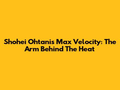 Shohei Ohtani's Max Velocity: The Arm Behind The Heat