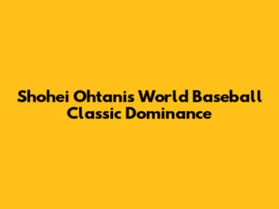 Shohei Ohtani's World Baseball Classic Dominance