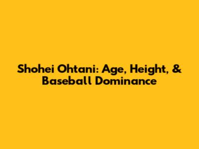 Shohei Ohtani: Age, Height, & Baseball Dominance