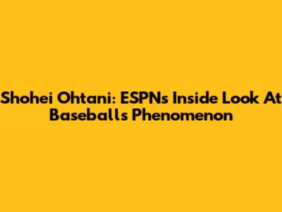 Shohei Ohtani: ESPN's Inside Look At Baseball's Phenomenon