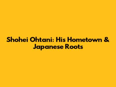 Shohei Ohtani: His Hometown & Japanese Roots