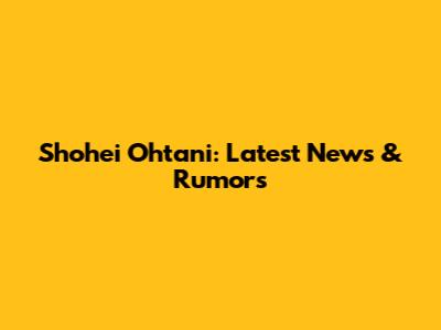 Shohei Ohtani: Latest News & Rumors