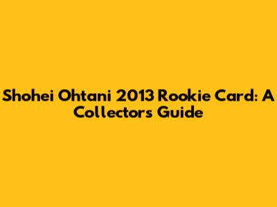 Shohei Ohtani 2013 Rookie Card: A Collector's Guide