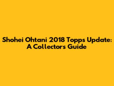 Shohei Ohtani 2018 Topps Update: A Collector's Guide