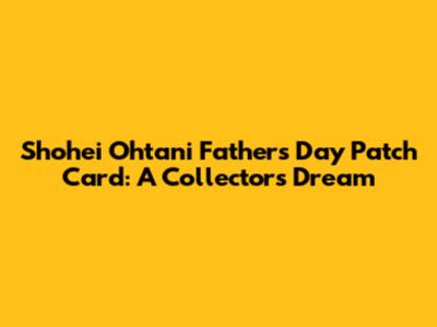 Shohei Ohtani Father's Day Patch Card: A Collector's Dream