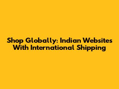 Shop Globally: Indian Websites With International Shipping