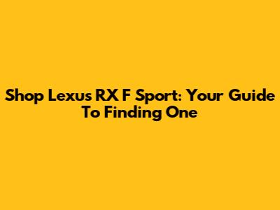Shop Lexus RX F Sport: Your Guide To Finding One