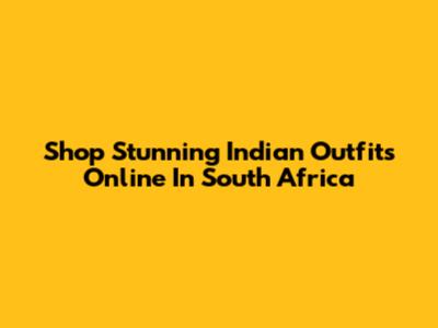 Shop Stunning Indian Outfits Online In South Africa