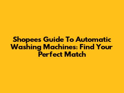 Shopee's Guide To Automatic Washing Machines: Find Your Perfect Match