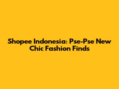 Shopee Indonesia: Pse-Pse New Chic Fashion Finds