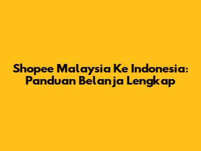 Shopee Malaysia Ke Indonesia: Panduan Belanja Lengkap