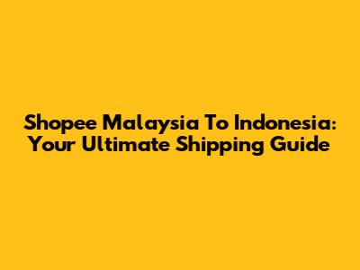 Shopee Malaysia To Indonesia: Your Ultimate Shipping Guide