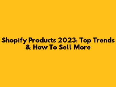 Shopify Products 2023: Top Trends & How To Sell More