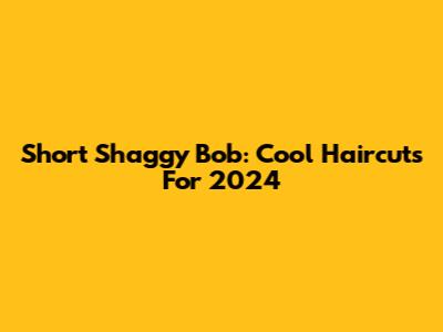 Short Shaggy Bob: Cool Haircuts For 2024