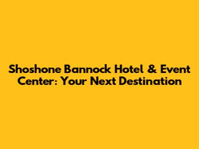 Shoshone Bannock Hotel & Event Center: Your Next Destination