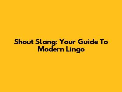 Shout Slang: Your Guide To Modern Lingo